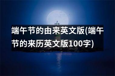 <h3>端午节的由来英文版(端午节的来历英文版100字)