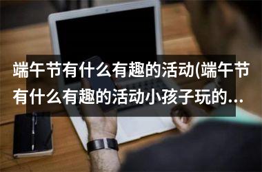<h3>端午节有什么有趣的活动(端午节有什么有趣的活动小孩子玩的)