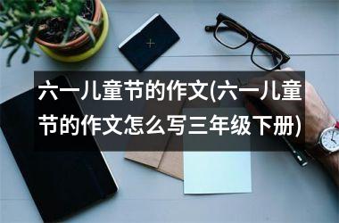 六一儿童节的作文(六一儿童节的作文怎么写三年级下册)