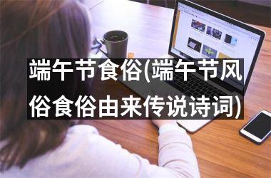 <h3>端午节食俗(端午节风俗食俗由来传说诗词)