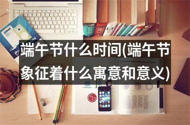 <h3>端午节什么时间(端午节象征着什么寓意和意义)
