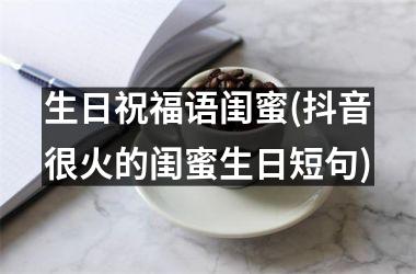 <h3>生日祝福语闺蜜(抖音很火的闺蜜生日短句)