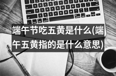 <h3>端午节吃五黄是什么(端午五黄指的是什么意思)