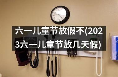 <h3>六一儿童节放假不(2025六一儿童节放几天假)