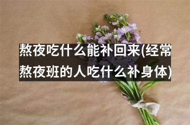 熬夜吃什么能补回来(经常熬夜班的人吃什么补身体)