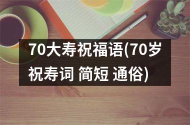 <h3>70大寿祝福语(70岁祝寿词 简短 通俗)
