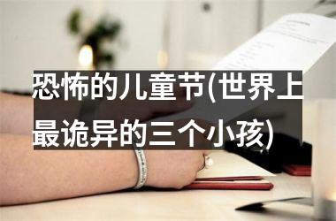 <h3>恐怖的儿童节(世界上最诡异的三个小孩)