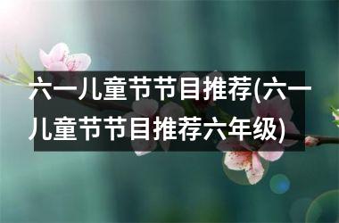 <h3>六一儿童节节目推荐(六一儿童节节目推荐六年级)