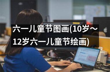 <h3>六一儿童节图画(10岁～12岁六一儿童节绘画)