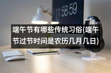 <h3>端午节有哪些传统习俗(端午节过节时间是农历几月几日)