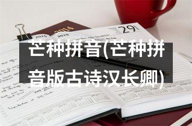 <h3>芒种拼音(芒种拼音版古诗汉长卿)