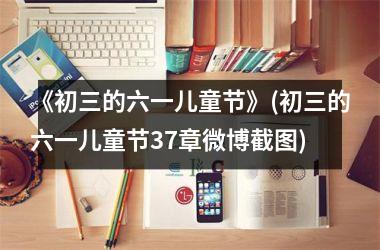 <h3>《初三的六一儿童节》(初三的六一儿童节37章微博截图)