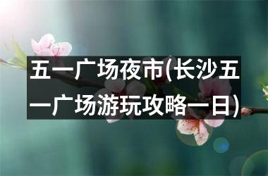 <h3>五一广场夜市(长沙五一广场游玩攻略一日)
