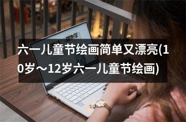 <h3>六一儿童节绘画简单又漂亮(10岁～12岁六一儿童节绘画)