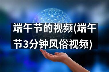<h3>端午节的(端午节3分钟风俗)