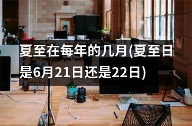 <h3>夏至在每年的几月(夏至日是6月21日还是22日)