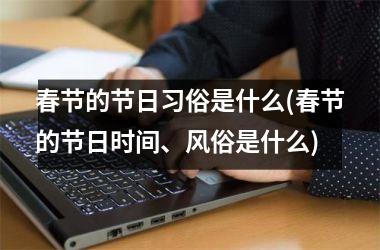 <h3>春节的节日习俗是什么(春节的节日时间、风俗是什么)