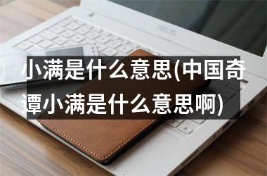 <h3>小满是什么意思(奇谭小满是什么意思啊)