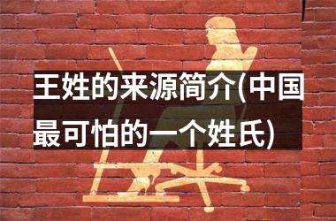 <h3>王姓的来源简介(最可怕的一个姓氏)