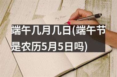 <h3>端午几月几日(端午节是农历5月5日吗)