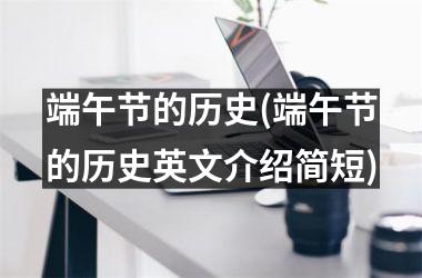 <h3>端午节的历史(端午节的历史英文介绍简短)