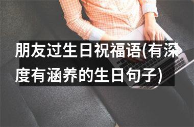 朋友过生日祝福语(有深度有涵养的生日句子)