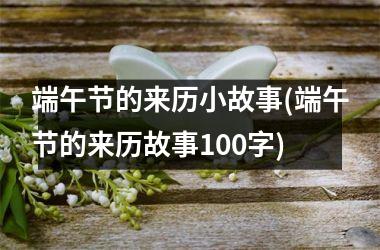 <h3>端午节的来历小故事(端午节的来历故事100字)