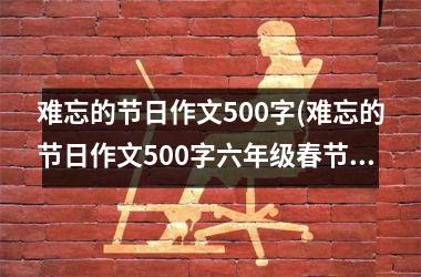 <h3>难忘的节日作文500字(难忘的节日作文500字六年级春节)