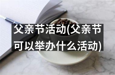 <h3>父亲节活动(父亲节可以举办什么活动)
