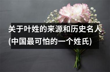 <h3>关于叶姓的来源和历史名人(最可怕的一个姓氏)