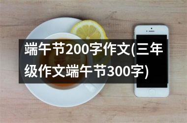<h3>端午节200字作文(三年级作文端午节300字)