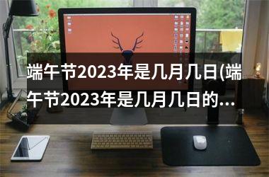 <h3>端午节2025年是几月几日(端午节2025年是几月几日的农历)