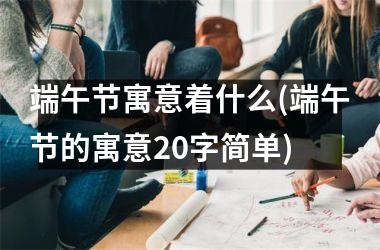 端午节寓意着什么(端午节的寓意20字简单)
