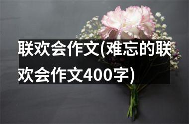 联欢会作文(难忘的联欢会作文400字)