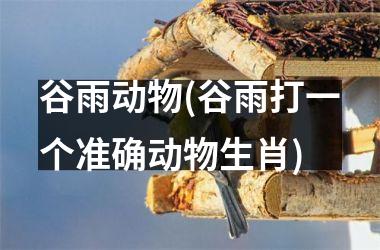 <h3>谷雨动物(谷雨打一个准确动物生肖)