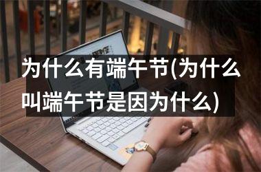<h3>为什么有端午节(为什么叫端午节是因为什么)