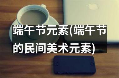 <h3>端午节元素(端午节的民间美术元素)