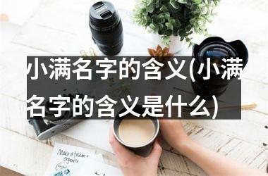 <h3>小满名字的含义(小满名字的含义是什么)