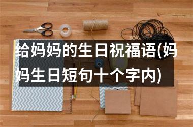 给妈妈的生日祝福语(妈妈生日短句十个字内)