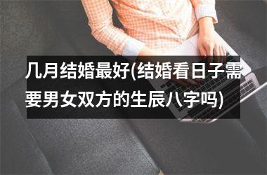 <h3>几月结婚最好(结婚看日子需要男女双方的生辰八字吗)