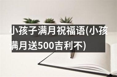 <h3>小孩子满月祝福语(小孩满月送500吉利不)