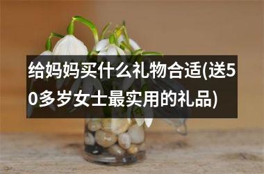 <h3>给妈妈买什么礼物合适(送50多岁女士最实用的礼品)