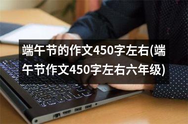 <h3>端午节的作文450字左右(端午节作文450字左右六年级)