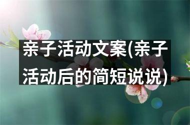 <h3>亲子活动文案(亲子活动后的简短说说)