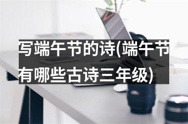 <h3>写端午节的诗(端午节有哪些古诗三年级)
