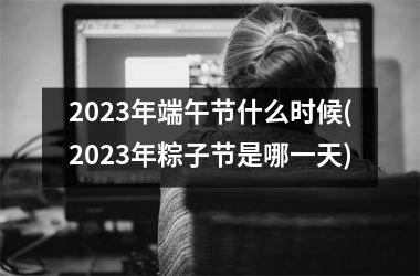 <h3>2025年端午节什么时候(2025年粽子节是哪一天)
