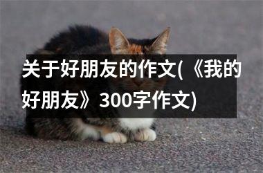 <h3>关于好朋友的作文(《我的好朋友》300字作文)