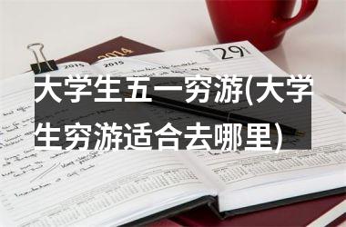 <h3>大学生五一穷游(大学生穷游适合去哪里)