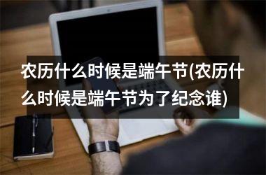 <h3>农历什么时候是端午节(农历什么时候是端午节为了纪念谁)