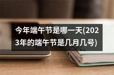 <h3>今年端午节是哪一天(2025年的端午节是几月几号)